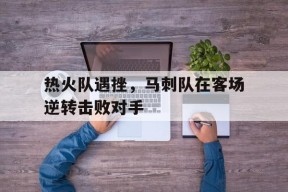 开云手机入口-热火队遇挫，马刺队在客场逆转击败对手()