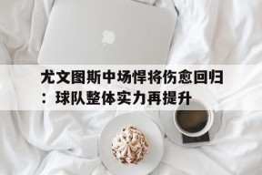 开云体育登录-尤文图斯中场悍将伤愈回归：球队整体实力再提升()