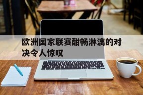 kaiyun-欧洲国家联赛酣畅淋漓的对决令人惊叹()