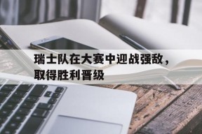 开云体育sports-瑞士队在大赛中迎战强敌，取得胜利晋级()