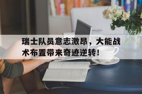 瑞士队员意志激昂，大能战术布置带来奇迹逆转！()  第1张